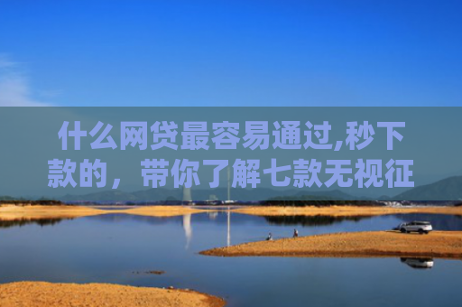 什么网贷最容易通过,秒下款的，带你了解七款无视征信可以下款的贷款