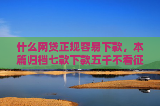 什么网贷正规容易下款，本篇归档七款下款五千不看征信的贷款APP