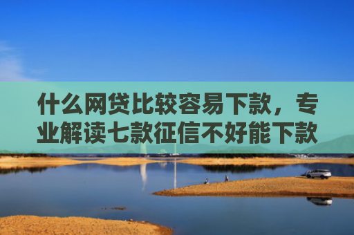 什么网贷比较容易下款，专业解读七款征信不好能下款的贷款吗