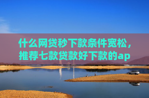 什么网贷秒下款条件宽松，推荐七款贷款好下款的app征信不好