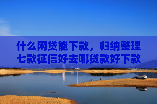 什么网贷能下款，归纳整理七款征信好去哪贷款好下款