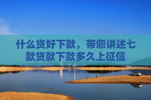 什么贷好下款，带您讲述七款贷款下款多久上征信