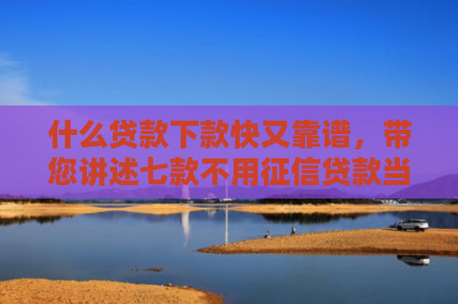 什么贷款下款快又靠谱，带您讲述七款不用征信贷款当天下款