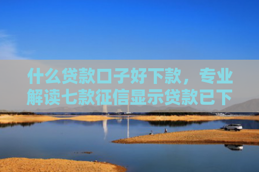 什么贷款口子好下款，专业解读七款征信显示贷款已下款