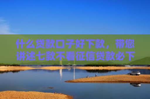 什么贷款口子好下款，带您讲述七款不看征信贷款必下款