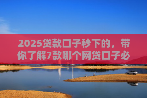 2025贷款口子秒下的，带你了解7款哪个网贷口子必下款