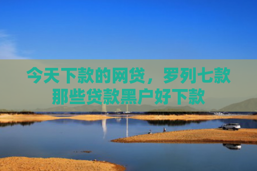 今天下款的网贷，罗列七款那些贷款黑户好下款