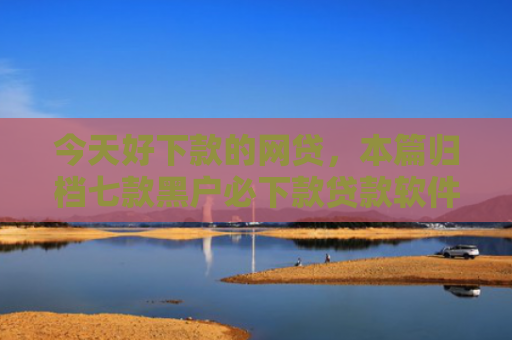 今天好下款的网贷，本篇归档七款黑户必下款贷款软件
