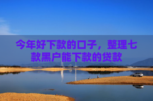 今年好下款的口子，整理七款黑户能下款的贷款