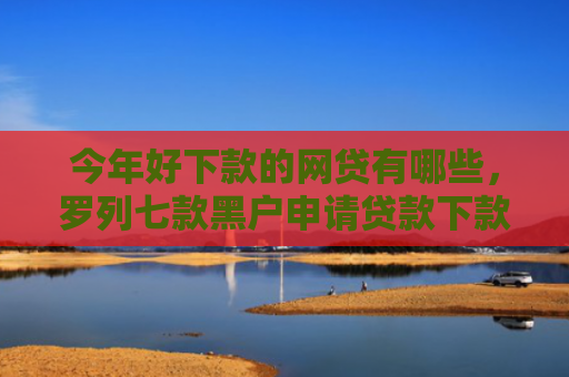 今年好下款的网贷有哪些，罗列七款黑户申请贷款下款方法
