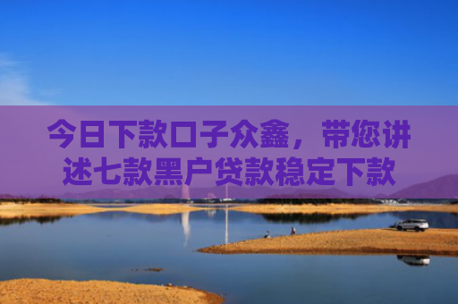 今日下款口子众鑫，带您讲述七款黑户贷款稳定下款