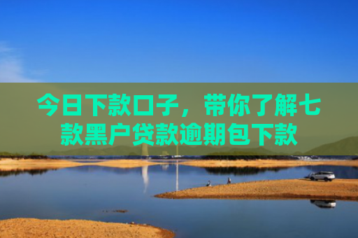 今日下款口子，带你了解七款黑户贷款逾期包下款
