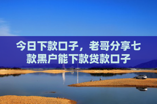 今日下款口子，老哥分享七款黑户能下款贷款口子