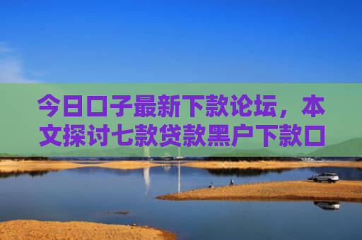 今日口子最新下款论坛，本文探讨七款贷款黑户下款口子