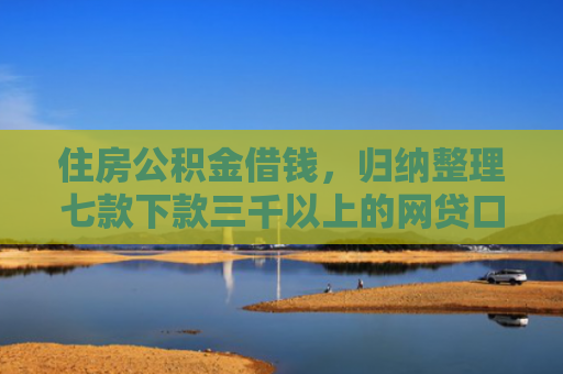 住房公积金借钱，归纳整理七款下款三千以上的网贷口子
