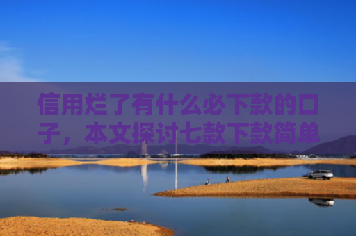 信用烂了有什么必下款的口子，本文探讨七款下款简单的网贷口子
