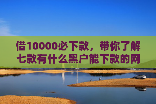借10000必下款，带你了解七款有什么黑户能下款的网贷