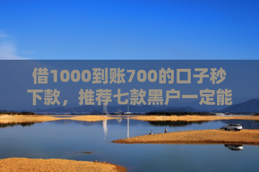 借1000到账700的口子秒下款，推荐七款黑户一定能下款的网贷