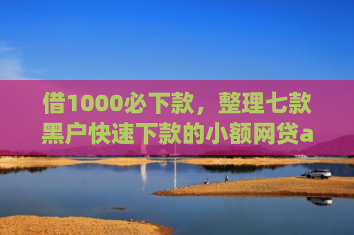 借1000必下款，整理七款黑户快速下款的小额网贷app