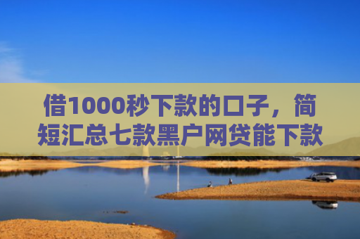 借1000秒下款的口子，简短汇总七款黑户网贷能下款的口子群