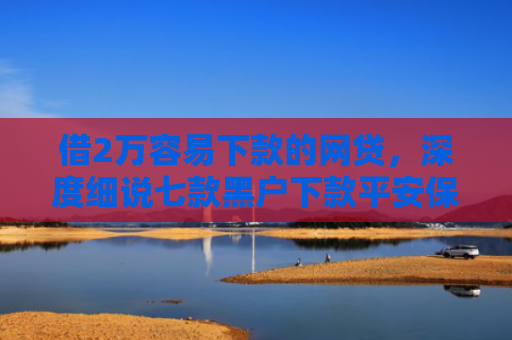 借2万容易下款的网贷，深度细说七款黑户下款平安保单网贷