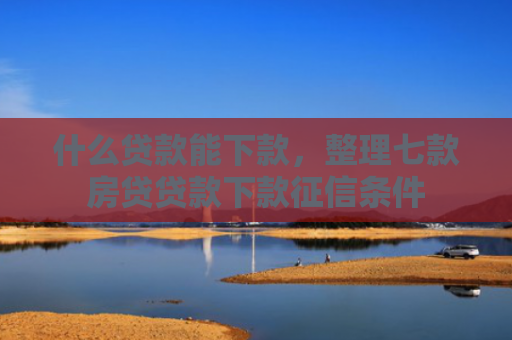 什么贷款能下款，整理七款房贷贷款下款征信条件