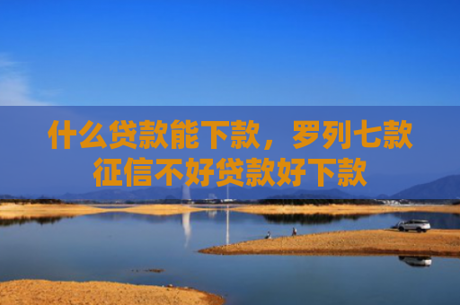 什么贷款能下款，罗列七款征信不好贷款好下款