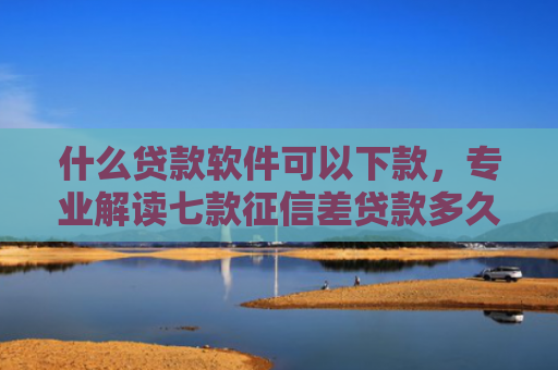什么贷款软件可以下款，专业解读七款征信差贷款多久能下款啊