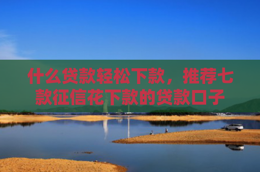 什么贷款轻松下款，推荐七款征信花下款的贷款口子