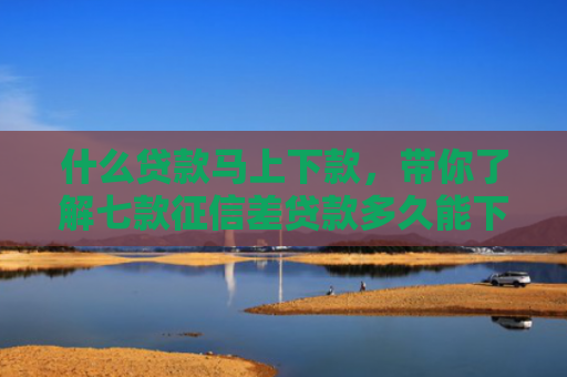 什么贷款马上下款，带你了解七款征信差贷款多久能下款