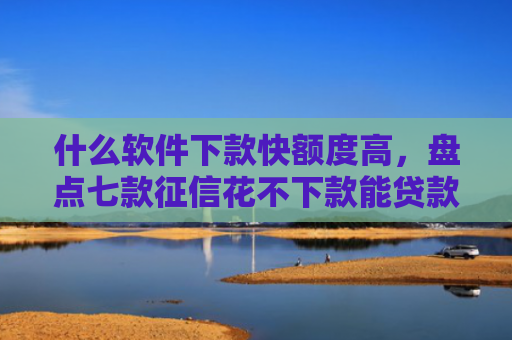 什么软件下款快额度高，盘点七款征信花不下款能贷款吗