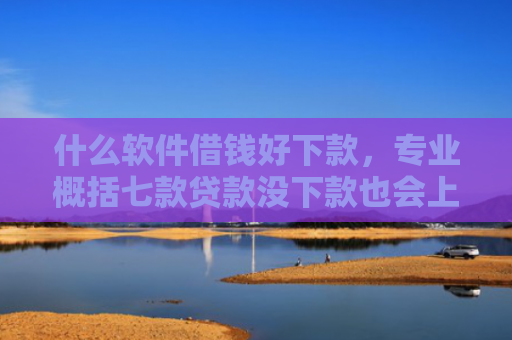 什么软件借钱好下款，专业概括七款贷款没下款也会上征信吗