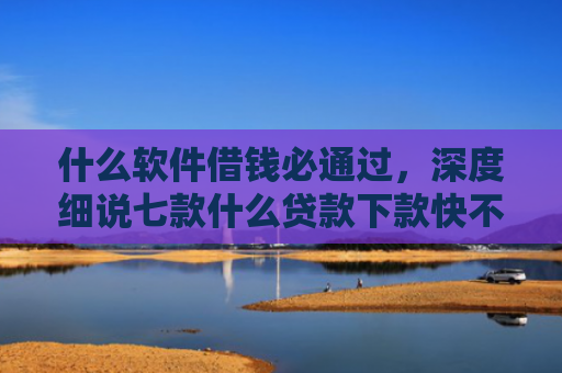 什么软件借钱必通过，深度细说七款什么贷款下款快不上征信
