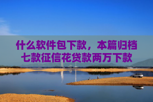 什么软件包下款，本篇归档七款征信花贷款两万下款