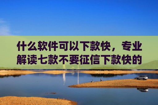 什么软件可以下款快，专业解读七款不要征信下款快的贷款app