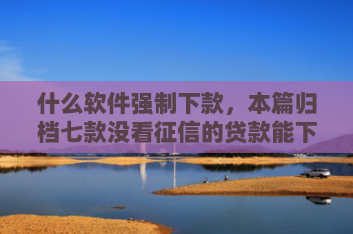 什么软件强制下款，本篇归档七款没看征信的贷款能下款吗