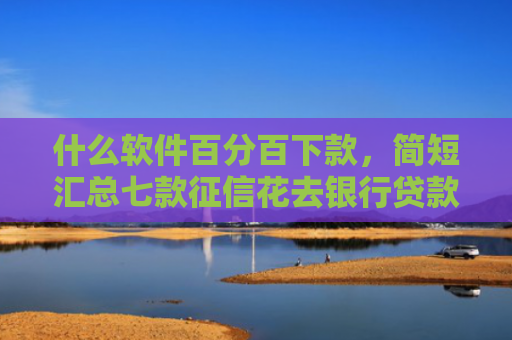 什么软件百分百下款，简短汇总七款征信花去银行贷款下款了