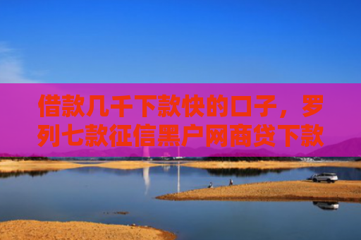 借款几千下款快的口子，罗列七款征信黑户网商贷下款了6