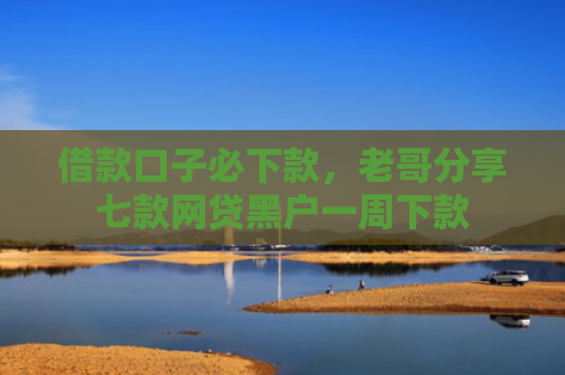借款口子必下款，老哥分享七款网贷黑户一周下款