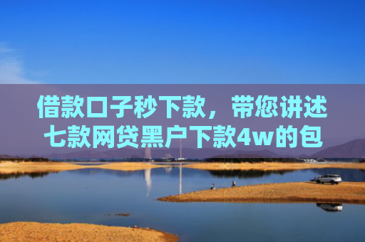 借款口子秒下款，带您讲述七款网贷黑户下款4w的包装