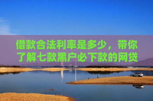 借款合法利率是多少，带你了解七款黑户必下款的网贷靠谱吗