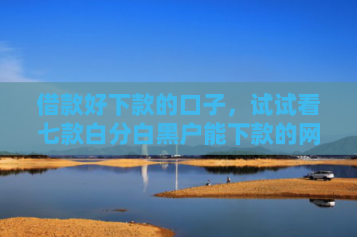 借款好下款的口子，试试看七款白分白黑户能下款的网贷