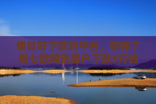借款好下款的平台，带你了解七款网贷黑户下款5万的口子