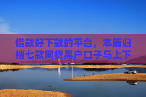 借款好下款的平台，本篇归档七款网贷黑户口子马上下款的