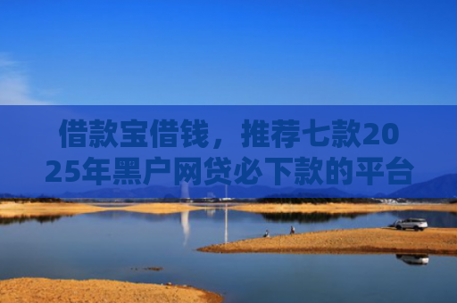 借款宝借钱，推荐七款2025年黑户网贷必下款的平台