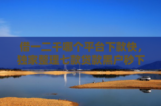 借一二千哪个平台下款快，独家整理七款贷款黑户秒下款