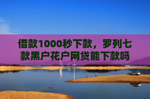 借款1000秒下款，罗列七款黑户花户网贷能下款吗