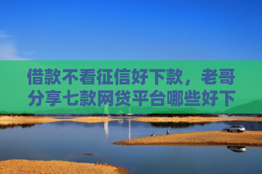 借款不看征信好下款，老哥分享七款网贷平台哪些好下款黑户可以借