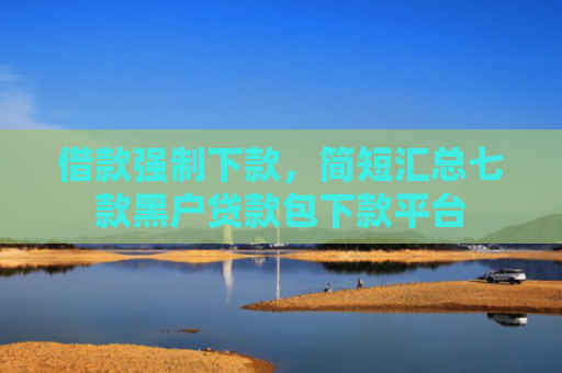 借款强制下款，简短汇总七款黑户贷款包下款平台