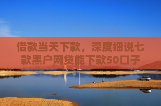 借款当天下款，深度细说七款黑户网贷能下款50口子